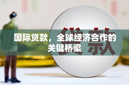 介休国际贷款，全球经济合作的关键桥梁