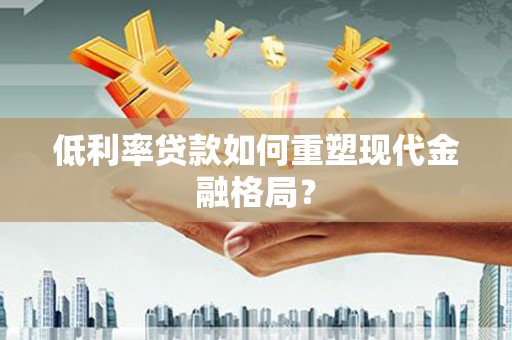 介休低利率贷款如何重塑现代金融格局？