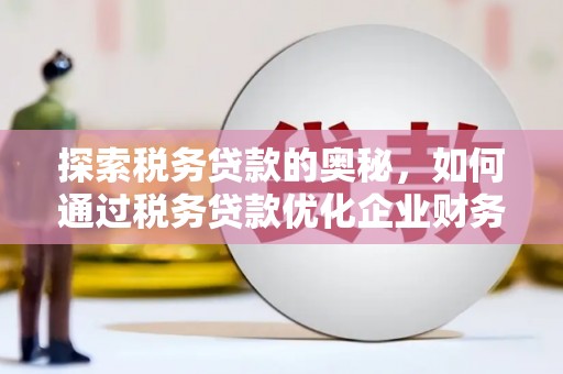 介休探索税务贷款的奥秘，如何通过税务贷款优化企业财务