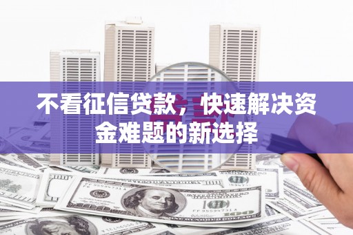 介休不看征信贷款，快速解决资金难题的新选择