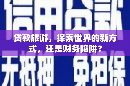 介休贷款旅游，探索世界的新方式，还是财务陷阱？
