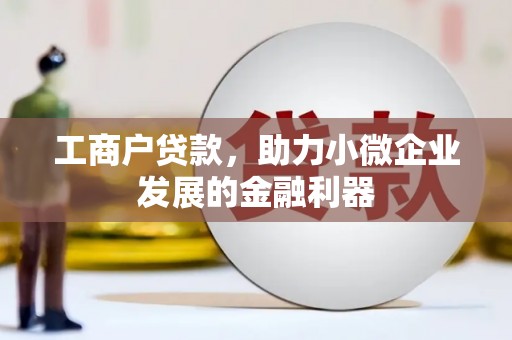 介休工商户贷款，助力小微企业发展的金融利器