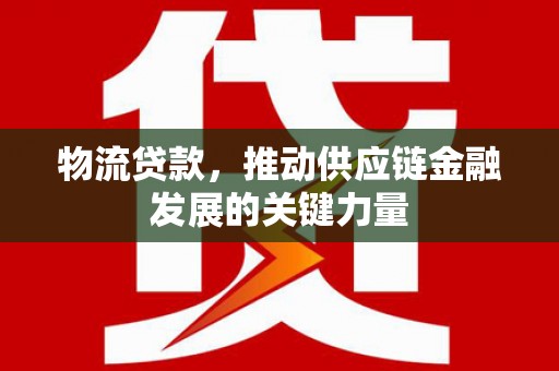 介休物流贷款，推动供应链金融发展的关键力量