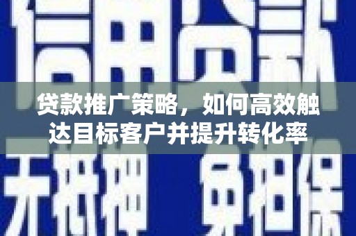 介休贷款推广策略，如何高效触达目标客户并提升转化率