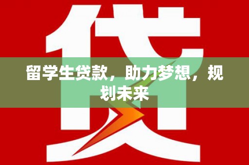 介休留学生贷款，助力梦想，规划未来