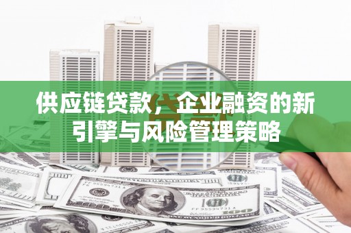 介休供应链贷款，企业融资的新引擎与风险管理策略