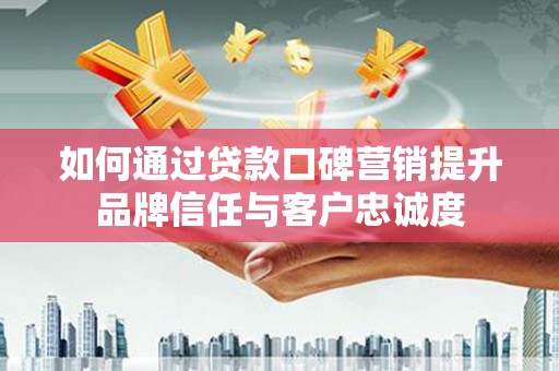 介休如何通过贷款口碑营销提升品牌信任与客户忠诚度