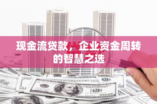介休现金流贷款，企业资金周转的智慧之选