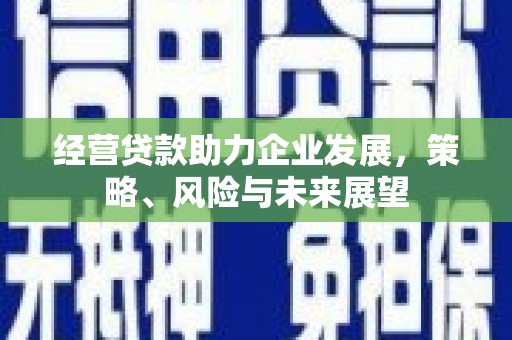 介休经营贷款助力企业发展，策略、风险与未来展望