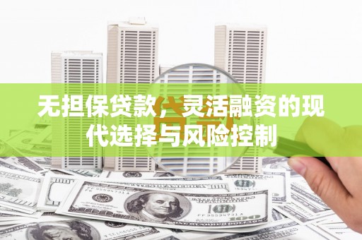介休无担保贷款，灵活融资的现代选择与风险控制