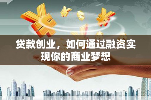 介休贷款创业，如何通过融资实现你的商业梦想