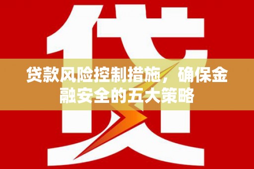 介休贷款风险控制措施，确保金融安全的五大策略