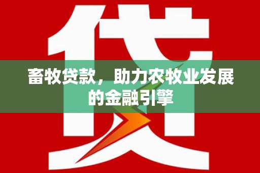 介休畜牧贷款，助力农牧业发展的金融引擎