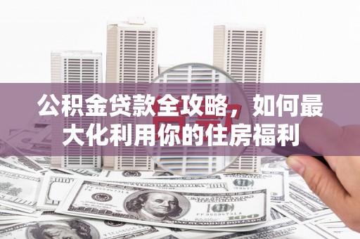 介休公积金贷款全攻略，如何最大化利用你的住房福利