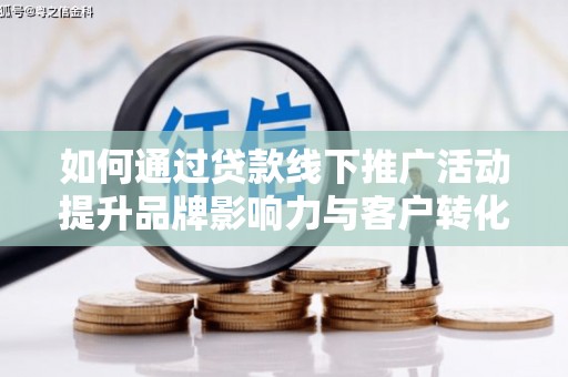 介休如何通过贷款线下推广活动提升品牌影响力与客户转化率