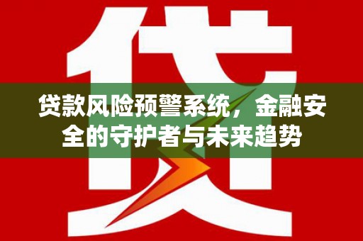 介休贷款风险预警系统，金融安全的守护者与未来趋势
