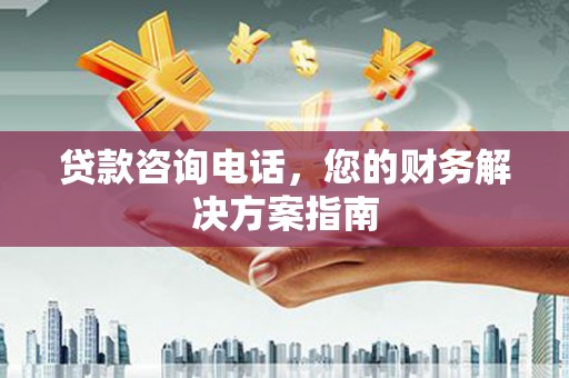 介休贷款咨询电话，您的财务解决方案指南