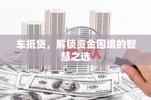 介休车抵贷，解锁资金困境的智慧之选