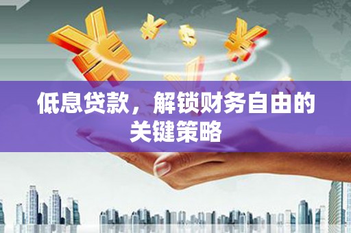 介休低息贷款，解锁财务自由的关键策略