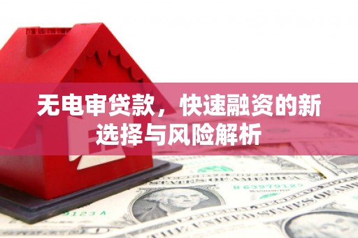 介休无电审贷款，快速融资的新选择与风险解析