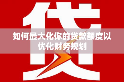 介休如何最大化你的贷款额度以优化财务规划