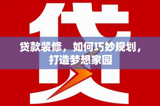 介休贷款装修，如何巧妙规划，打造梦想家园