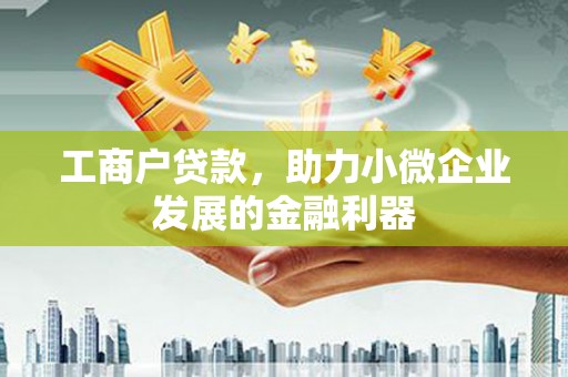 介休工商户贷款，助力小微企业发展的金融利器