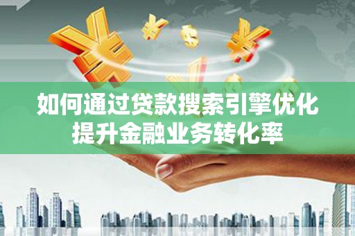 介休如何通过贷款搜索引擎优化提升金融业务转化率