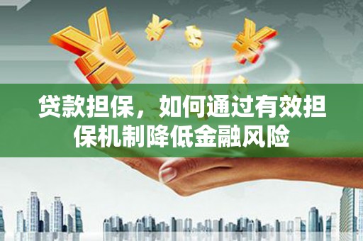 介休贷款担保，如何通过有效担保机制降低金融风险