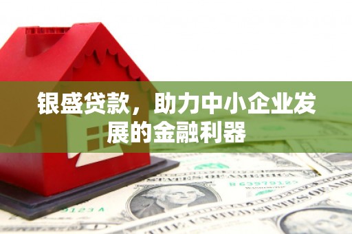 介休银盛贷款，助力中小企业发展的金融利器