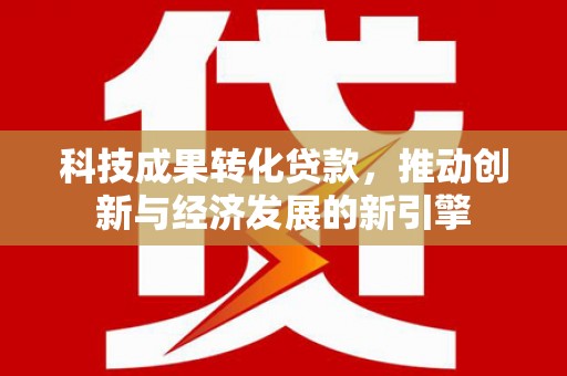 介休科技成果转化贷款，推动创新与经济发展的新引擎