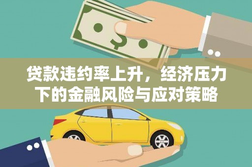 介休贷款违约率上升，经济压力下的金融风险与应对策略