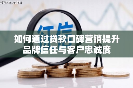 介休如何通过贷款口碑营销提升品牌信任与客户忠诚度