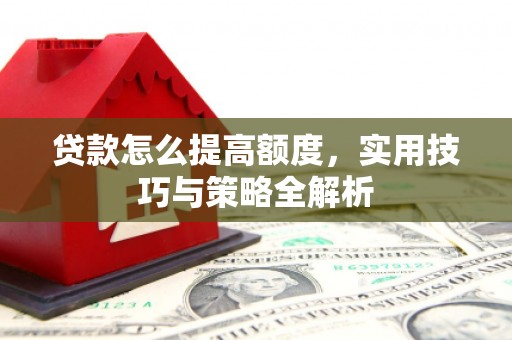 介休贷款怎么提高额度，实用技巧与策略全解析