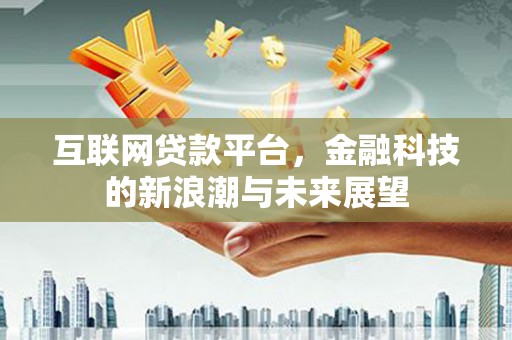 介休互联网贷款平台，金融科技的新浪潮与未来展望