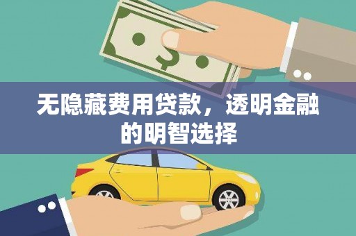 介休无隐藏费用贷款，透明金融的明智选择