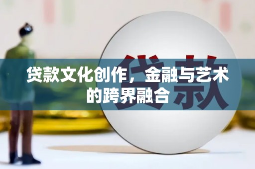 介休贷款文化创作，金融与艺术的跨界融合