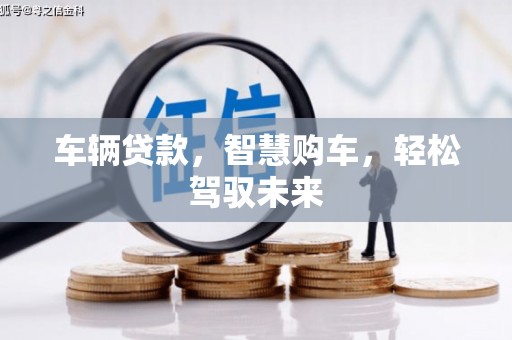 介休车辆贷款，智慧购车，轻松驾驭未来