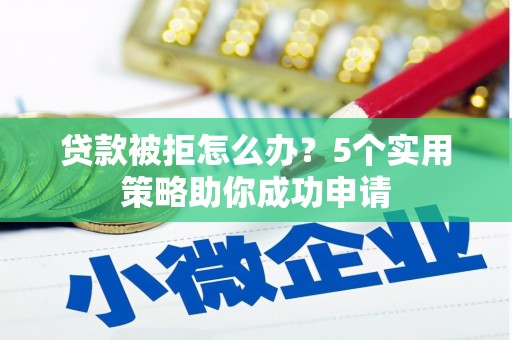 介休贷款被拒怎么办？5个实用策略助你成功申请
