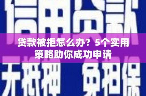 介休贷款被拒怎么办？5个实用策略助你成功申请
