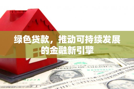 介休绿色贷款，推动可持续发展的金融新引擎