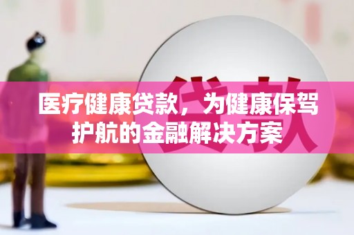 介休医疗健康贷款，为健康保驾护航的金融解决方案