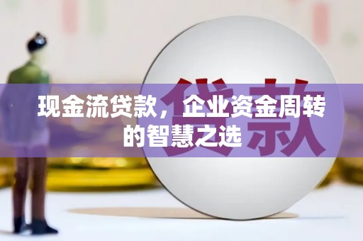 介休现金流贷款，企业资金周转的智慧之选