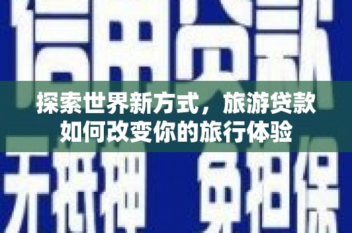 介休探索世界新方式，旅游贷款如何改变你的旅行体验
